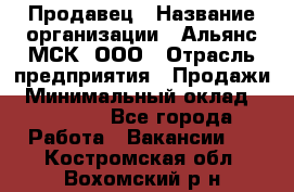 Продавец › Название организации ­ Альянс-МСК, ООО › Отрасль предприятия ­ Продажи › Минимальный оклад ­ 25 000 - Все города Работа » Вакансии   . Костромская обл.,Вохомский р-н